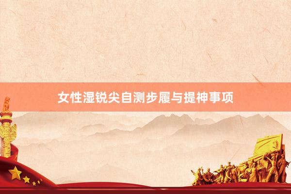 女性湿锐尖自测步履与提神事项