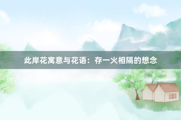 此岸花寓意与花语：存一火相隔的想念