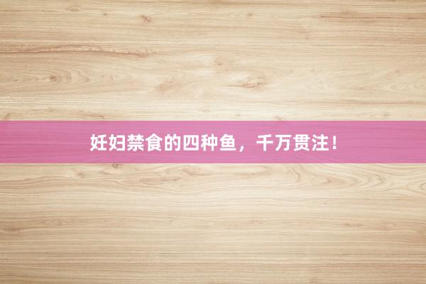 妊妇禁食的四种鱼,千万贯注!
