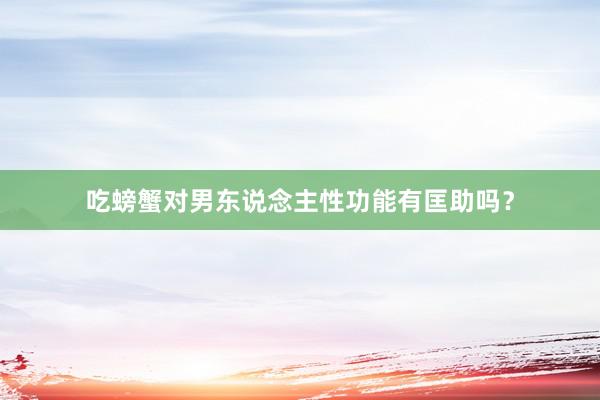 吃螃蟹对男东说念主性功能有匡助吗？