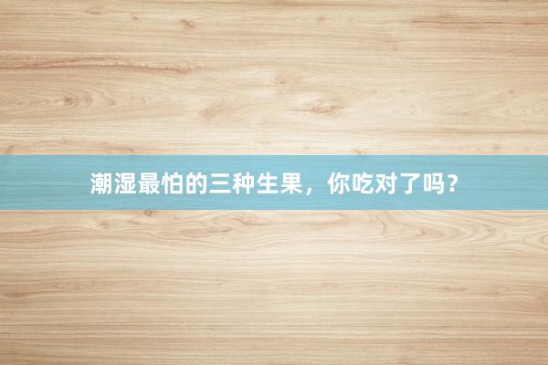 潮湿最怕的三种生果，你吃对了吗？