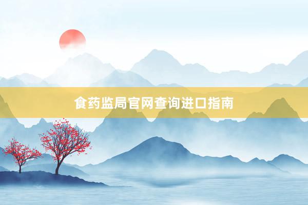 食药监局官网查询进口指南