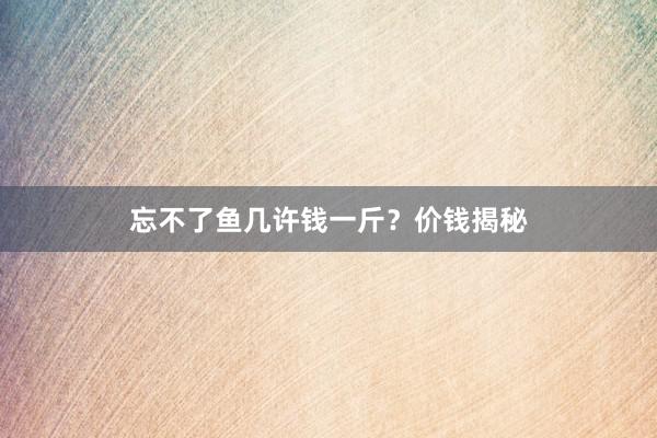 忘不了鱼几许钱一斤？价钱揭秘