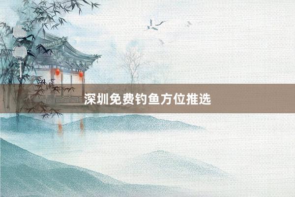 深圳免费钓鱼方位推选