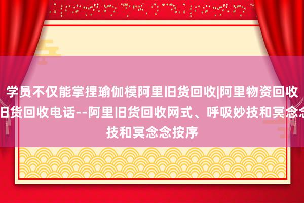 学员不仅能掌捏瑜伽模阿里旧货回收|阿里物资回收|阿里旧货回收电话--阿里旧货回收网式、呼吸妙技和冥念念按序